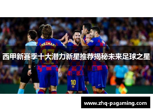 西甲新赛季十大潜力新星推荐揭秘未来足球之星