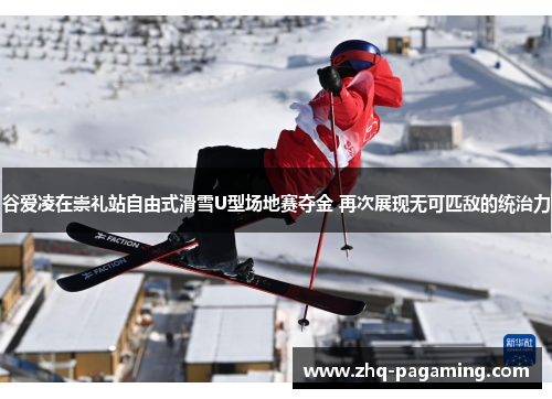 谷爱凌在崇礼站自由式滑雪U型场地赛夺金 再次展现无可匹敌的统治力