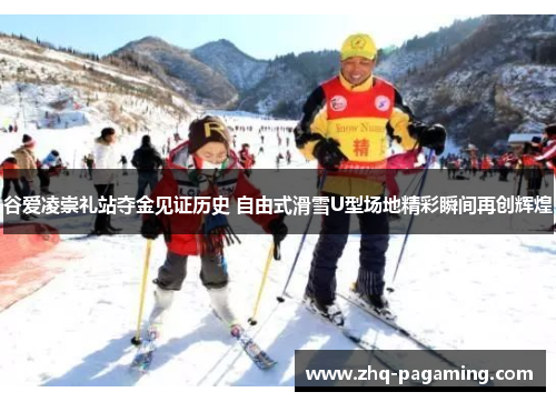 谷爱凌崇礼站夺金见证历史 自由式滑雪U型场地精彩瞬间再创辉煌