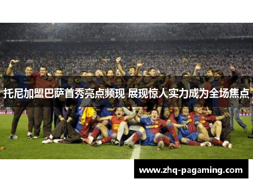 托尼加盟巴萨首秀亮点频现 展现惊人实力成为全场焦点