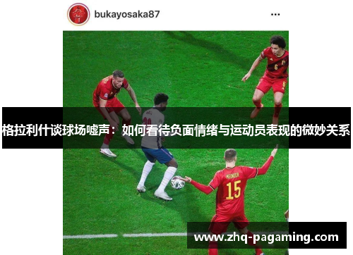 格拉利什谈球场嘘声：如何看待负面情绪与运动员表现的微妙关系