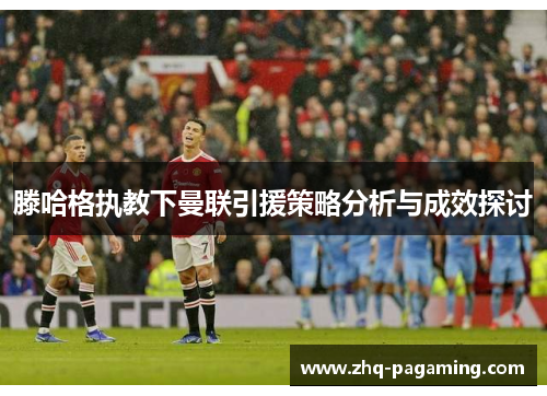滕哈格执教下曼联引援策略分析与成效探讨