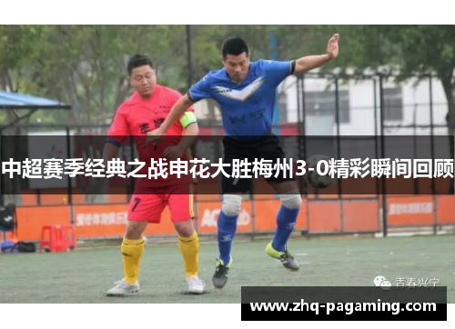 中超赛季经典之战申花大胜梅州3-0精彩瞬间回顾