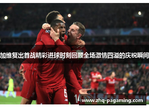 加维复出首战精彩进球时刻回顾全场激情四溢的庆祝瞬间