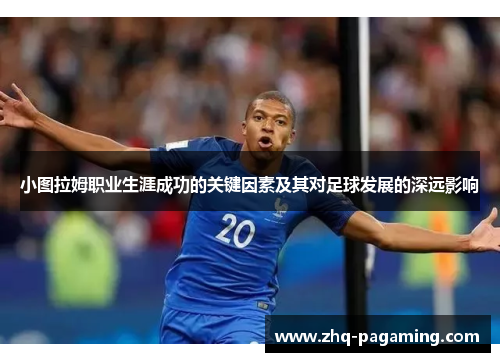 小图拉姆职业生涯成功的关键因素及其对足球发展的深远影响