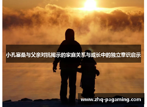 小孔塞桑与父亲对抗揭示的家庭关系与成长中的独立意识启示