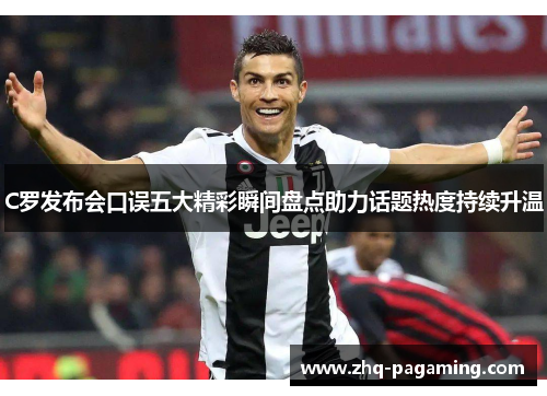 C罗发布会口误五大精彩瞬间盘点助力话题热度持续升温