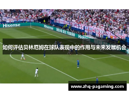 如何评估贝林厄姆在球队表现中的作用与未来发展机会