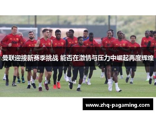 曼联迎接新赛季挑战 能否在激情与压力中崛起再度辉煌