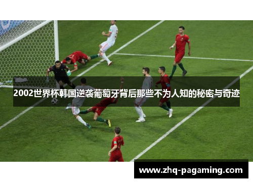 2002世界杯韩国逆袭葡萄牙背后那些不为人知的秘密与奇迹