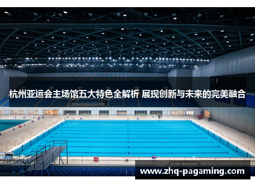 杭州亚运会主场馆五大特色全解析 展现创新与未来的完美融合