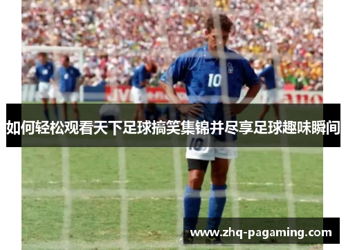 如何轻松观看天下足球搞笑集锦并尽享足球趣味瞬间