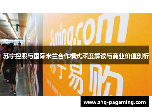苏宁控股与国际米兰合作模式深度解读与商业价值剖析
