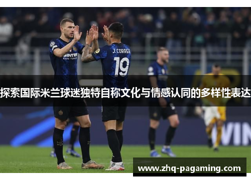 探索国际米兰球迷独特自称文化与情感认同的多样性表达