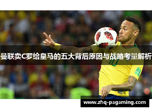 曼联卖C罗给皇马的五大背后原因与战略考量解析