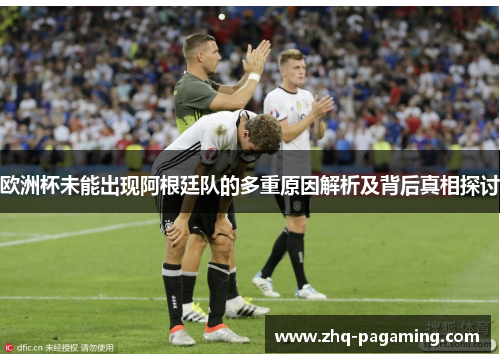 欧洲杯未能出现阿根廷队的多重原因解析及背后真相探讨