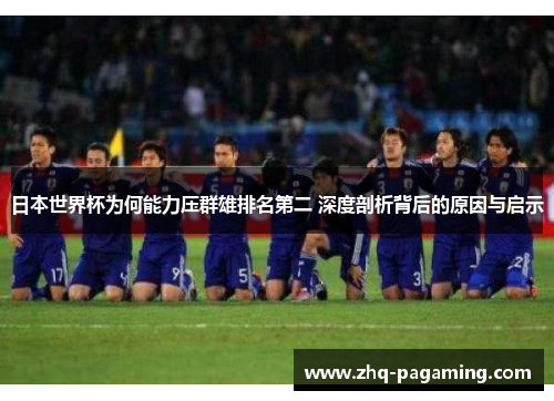 日本世界杯为何能力压群雄排名第二 深度剖析背后的原因与启示