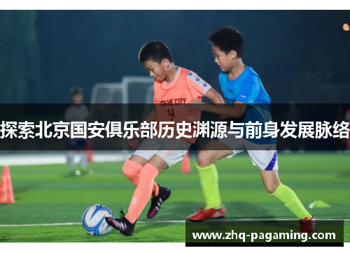 探索北京国安俱乐部历史渊源与前身发展脉络