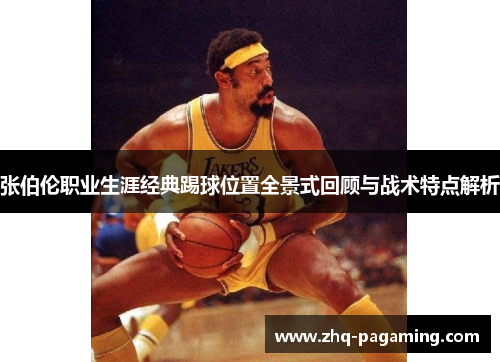 张伯伦职业生涯经典踢球位置全景式回顾与战术特点解析 张伯伦职业生涯经典踢球位置全景式回顾与战术特点解析