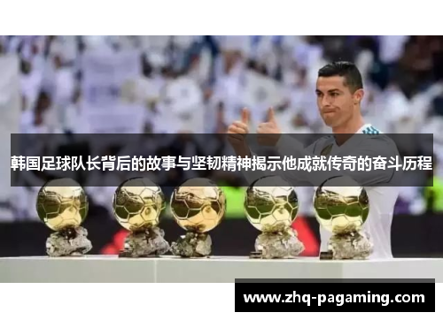 韩国足球队长背后的故事与坚韧精神揭示他成就传奇的奋斗历程