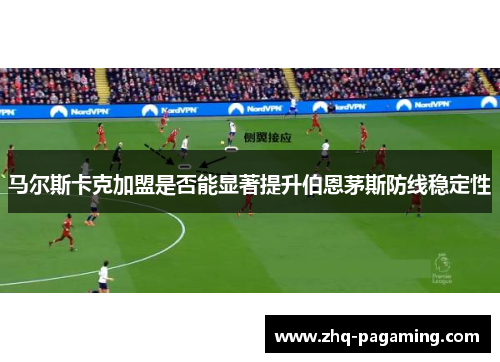 马尔斯卡克加盟是否能显著提升伯恩茅斯防线稳定性