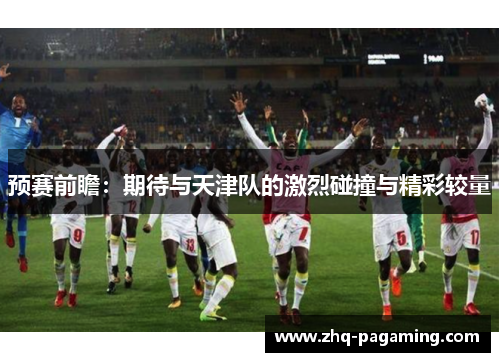 预赛前瞻:期待与天津队的激烈碰撞与精彩较量 预赛前瞻:期待与天津队的激烈碰撞与精彩较量