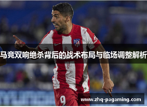马竞双响绝杀背后的战术布局与临场调整解析