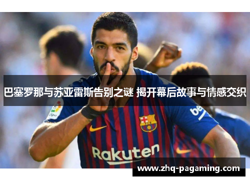 巴塞罗那与苏亚雷斯告别之谜 揭开幕后故事与情感交织