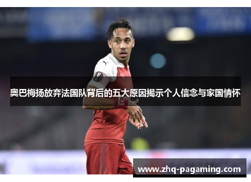 奥巴梅扬放弃法国队背后的五大原因揭示个人信念与家国情怀