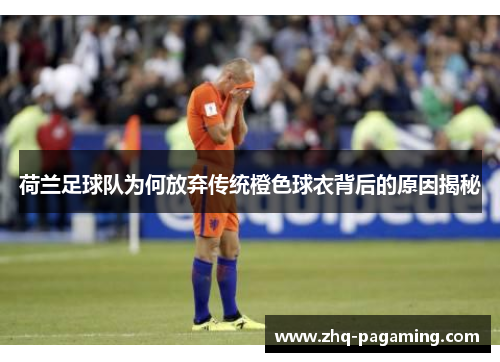 荷兰足球队为何放弃传统橙色球衣背后的原因揭秘