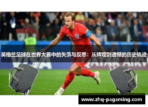 英格兰足球在世界大赛中的失落与反思:从辉煌到遗憾的历史轨迹 英格兰足球在世界大赛中的失落与反思:从辉煌到遗憾的历史轨迹