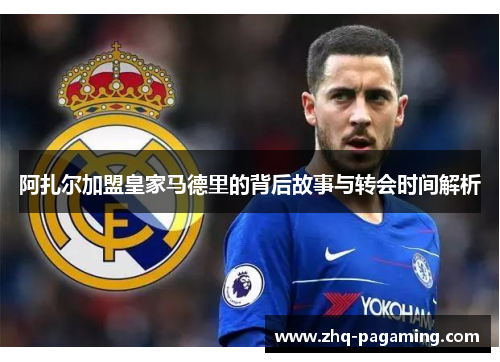 阿扎尔加盟皇家马德里的背后故事与转会时间解析 阿扎尔加盟皇家马德里的背后故事与转会时间解析