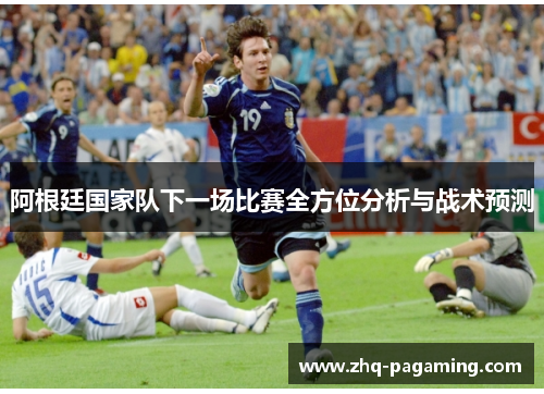 阿根廷国家队下一场比赛全方位分析与战术预测