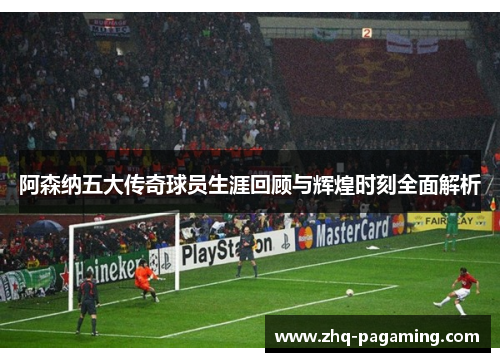 阿森纳五大传奇球员生涯回顾与辉煌时刻全面解析
