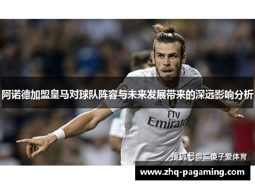 阿诺德加盟皇马对球队阵容与未来发展带来的深远影响分析