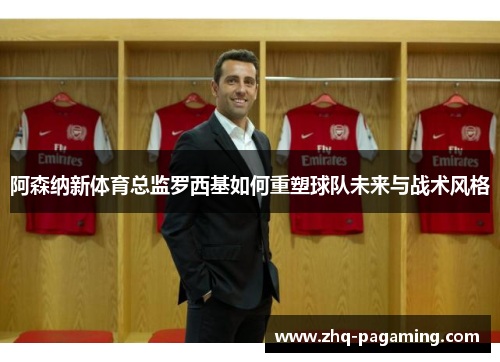 阿森纳新体育总监罗西基如何重塑球队未来与战术风格 阿森纳新体育总监罗西基如何重塑球队未来与战术风格
