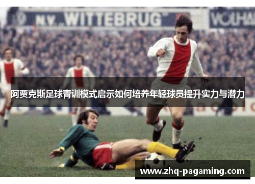 阿贾克斯足球青训模式启示如何培养年轻球员提升实力与潜力