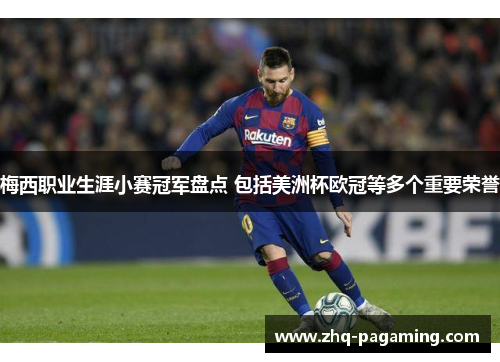 梅西职业生涯小赛冠军盘点 包括美洲杯欧冠等多个重要荣誉