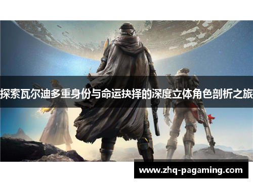 探索瓦尔迪多重身份与命运抉择的深度立体角色剖析之旅