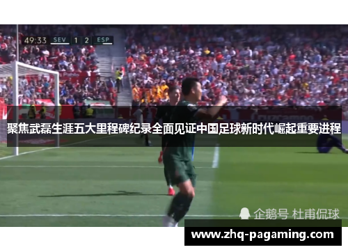 聚焦武磊生涯五大里程碑纪录全面见证中国足球新时代崛起重要进程