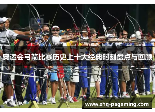 奥运会弓箭比赛历史上十大经典时刻盘点与回顾
