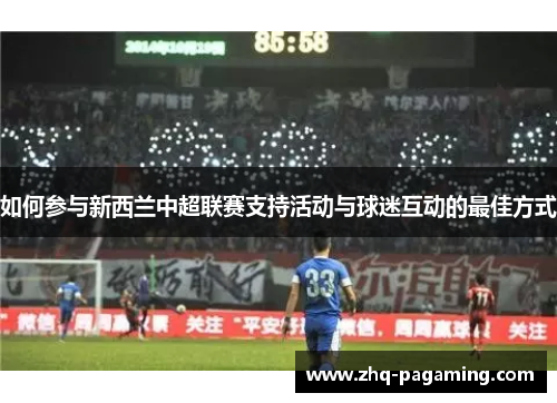 如何参与新西兰中超联赛支持活动与球迷互动的最佳方式 如何参与新西兰中超联赛支持活动与球迷互动的最佳方式