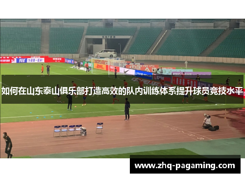 如何在山东泰山俱乐部打造高效的队内训练体系提升球员竞技水平 如何在山东泰山俱乐部打造高效的队内训练体系提升球员竞技水平