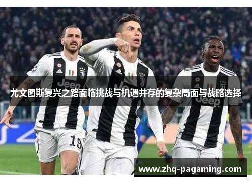 尤文图斯复兴之路面临挑战与机遇并存的复杂局面与战略选择