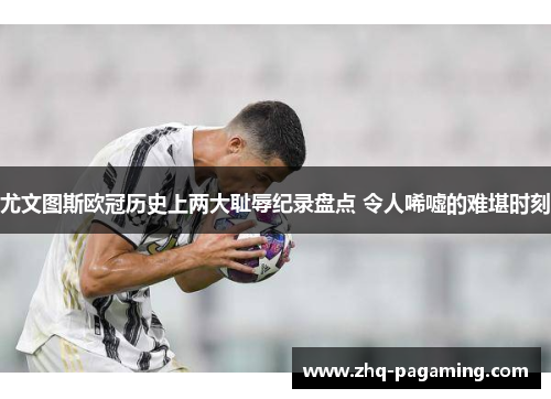 尤文图斯欧冠历史上两大耻辱纪录盘点 令人唏嘘的难堪时刻 尤文图斯欧冠历史上两大耻辱纪录盘点 令人唏嘘的难堪时刻