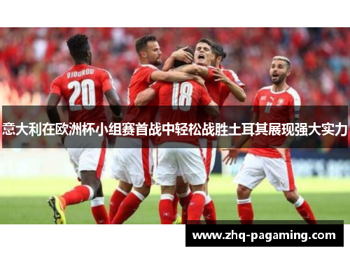 意大利在欧洲杯小组赛首战中轻松战胜土耳其展现强大实力