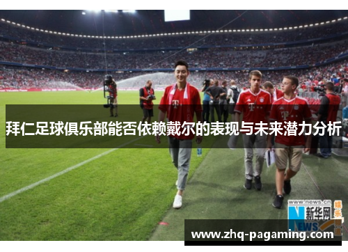 拜仁足球俱乐部能否依赖戴尔的表现与未来潜力分析 拜仁足球俱乐部能否依赖戴尔的表现与未来潜力分析