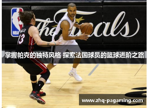 掌握帕克的独特风格 探索法国球员的篮球进阶之路 掌握帕克的独特风格 探索法国球员的篮球进阶之路