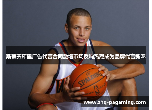 斯蒂芬库里广告代言合同激增市场反响热烈成为品牌代言新宠 斯蒂芬库里广告代言合同激增市场反响热烈成为品牌代言新宠
