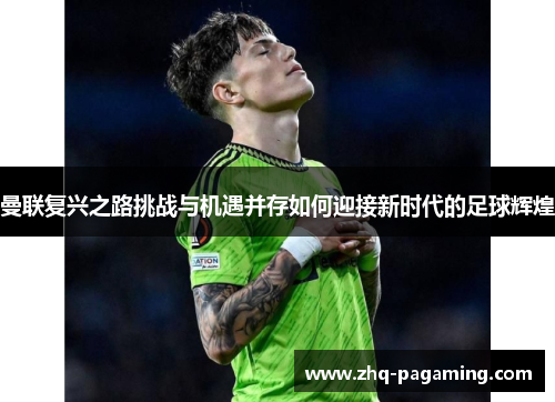 曼联复兴之路挑战与机遇并存如何迎接新时代的足球辉煌 曼联复兴之路挑战与机遇并存如何迎接新时代的足球辉煌